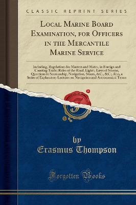 Local Marine Board Examination, for Officers in the Mercantile Marine Service: Including, Regulations for Masters and Mates, in Foreign and Coasting Trade; Rules of the Road, Lights, Laws of Storms, Questions in Seamanship, Navigation, Steam, &c., &c.; Al by Erasmus Thompson