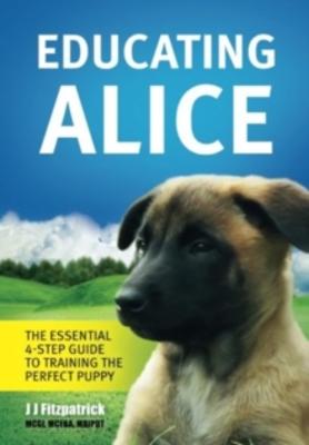 Educating Alice: The Essential 4 Step Guide to Training the Perfect Puppy book
