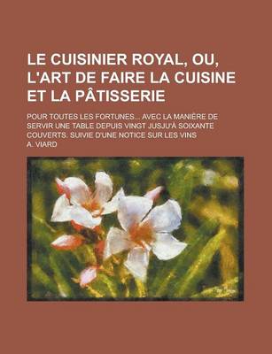 Le Cuisinier Royal, Ou, L'Art de Faire La Cuisine Et La Patisserie; Pour Toutes Les Fortunes... Avec La Maniere de Servir Une Table Depuis Vingt Jusju book