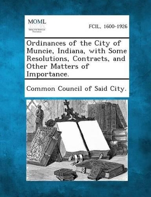 Ordinances of the City of Muncie, Indiana, with Some Resolutions, Contracts, and Other Matters of Importance. book
