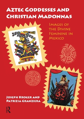 Aztec Goddesses and Christian Madonnas: Images of the Divine Feminine in Mexico by Joseph Kroger