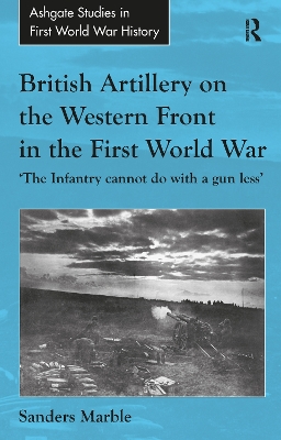 British Artillery on the Western Front in the First World War: 'The Infantry cannot do with a gun less' book