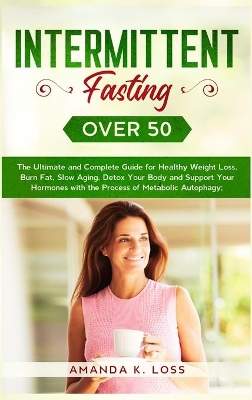 Intermittent Fasting Over 50: The Ultimate and Complete Guide for Healthy Weight Loss, Burn Fat, Slow Aging, Detox Your Body and Support Your Hormones with the Process of Metabolic Autophagy by Amanda K Loss