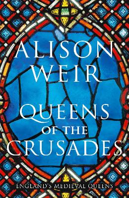 Queens of the Crusades: Eleanor of Aquitaine and her Successors by Alison Weir