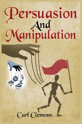 Persuasion And Manipulation: Understand how to Use Persuasion, Manipulation and Mind Control Including Tips on Dar Human Psychology, Hypnosis and Cognitive Behavioral Therapy. book