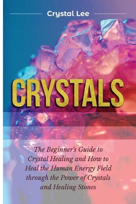 Crystals: Beginner's Guide to Crystal Healing and How to Heal the Human Energy Field through the Power of Crystals and Healing Stones by Crystal Lee