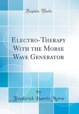 Electro-Therapy With the Morse Wave Generator (Classic Reprint) by Frederick Harris Morse