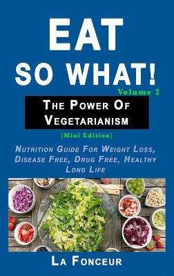 Eat So What! The Power of Vegetarianism Volume 2: Nutrition guide for weight loss, disease free, drug free, healthy long life by La Fonceur