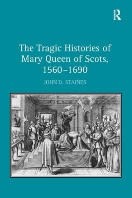 The Tragic Histories of Mary Queen of Scots, 1560-1690: Rhetoric, Passions and Political Literature by John D. Staines