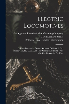 Electric Locomotives: Baldwin Locomotive Works, Burnham, Williams & Co., Philadelphia, Pa., U.s.a., And The Westinghouse Electric And Mfg. Co., Pittsburgh, Pa., U.s.a book