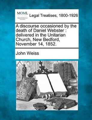 A Discourse Occasioned by the Death of Daniel Webster: Delivered in the Unitarian Church, New Bedford, November 14, 1852. book