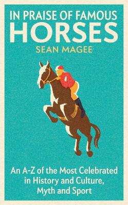 In Praise of Famous Horses: An A-Z of the Most Celebrated in History and Culture, Myth and Sport by Sean Magee