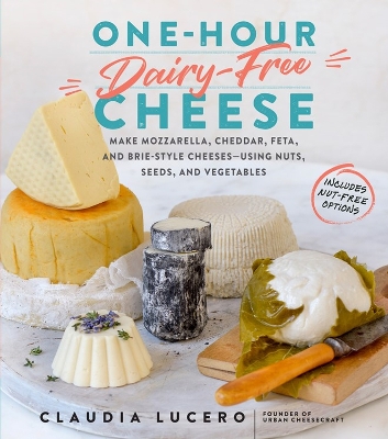 One-Hour Dairy-Free Cheese: Make Mozzarella, Cheddar, Feta, and Brie-Style Cheeses—Using Nuts, Seeds, and Vegetables book