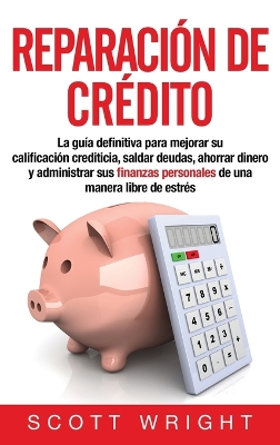 Reparación de crédito: La guía definitiva para mejorar su calificación crediticia, saldar deudas, ahorrar dinero y administrar sus finanzas personales de una manera libre de estrés book