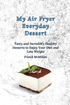 My air Fryer Everyday Dessert: Tasty and Incredibly Healthy Desserts to Enjoy Your Diet and Lose Weight book