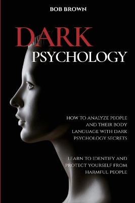 Dark Psychology: How to analyze people and their body language with dark psychology secrets. Learn to Identify and Protect Yourself from Harmful People by Bob Brown