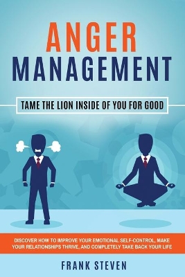 Anger Management: Tame The Lion Inside of You for Good: Discover How to Improve Your Emotional Self-Control, Make Your Relationships Thrive, and Completely Take Back Your Life book