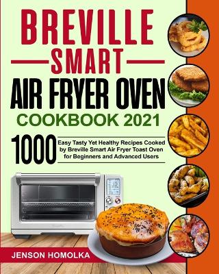 Breville Smart Air Fryer Oven Cookbook 2021: 1000 Easy Tasty Yet Healthy Recipes Cooked by Breville Smart Air Fryer Toast Oven for Beginners and Advanced Users book