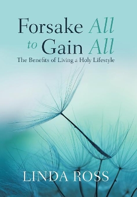 Forsake All to Gain All: The Benefits of Living a Holy Lifestyle by Linda Ross