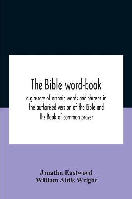 The The Bible Word-Book: A Glossary Of Archaic Words And Phrases In The Authorised Version Of The Bible And The Book Of Common Prayer by William Aldis Wright