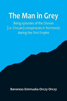 The man in grey; Being episodes of the Chovan [i.e. Chouan] conspiracies in Normandy during the First Empire. book