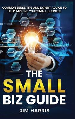 The Small Biz Guide: Common Sense Tips and Expert Advice to Help Improve Your Small Business book