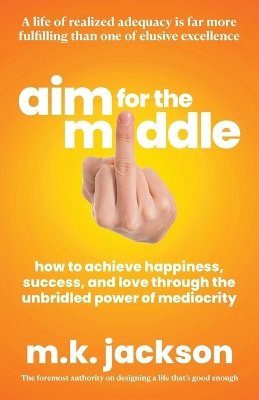 Aim for the Middle: How to Achieve Happiness, Success, and Love Through the Unbridled Power of Mediocrity book