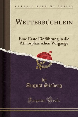 Wetterbüchlein: Eine Erste Einführung in Die Atmosphärischen Vorgänge (Classic Reprint) by August Sieberg