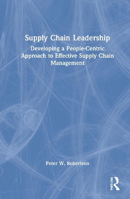 Supply Chain Leadership: Developing a People-Centric Approach to Effective Supply Chain Management by Peter W. Robertson