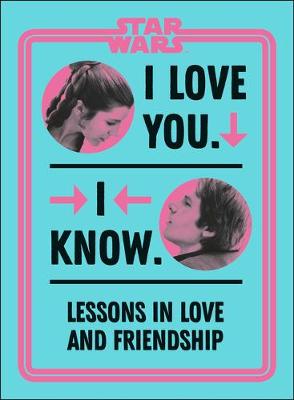 Star Wars I Love You. I Know.: Lessons in Love and Friendship by Amy Richau