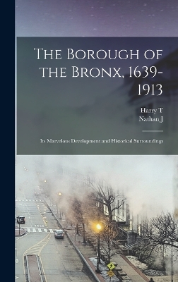 The The Borough of the Bronx, 1639-1913: Its Marvelous Development and Historical Surroundings by Harry T 1873- Cook