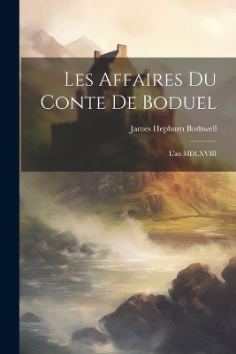 Les Affaires du Conte de Boduel: L'an MDLXVIII by James Hepburn Bothwell