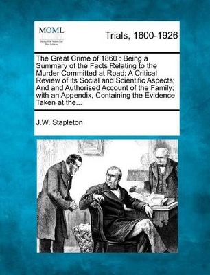 The Great Crime of 1860: Being a Summary of the Facts Relating to the Murder Committed at Road; A Critical Review of Its Social and Scientific Aspects; And and Authorised Account of the Family; With an Appendix, Containing the Evidence Taken at The... book
