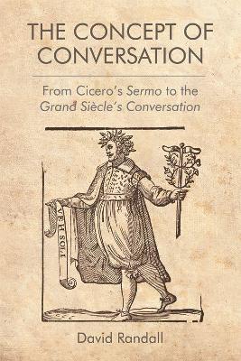 The The Concept of Conversation: From Cicero's Sermo to the Grand Siecle's Conversation by David Randall