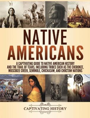 Native Americans: A Captivating Guide to Native American History and the Trail of Tears, Including Tribes Such as the Cherokee, Muscogee Creek, Seminole, Chickasaw, and Choctaw Nations book