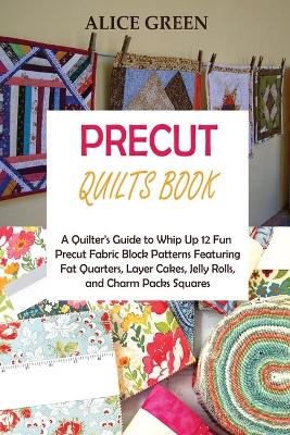 Precut Quilts Book: A Quilter's Guide to Whip Up 12 Fun Precut Fabric Block Patterns Featuring Fat Quarters, Layer Cakes, Jelly Rolls, and Charm Packs Squares book