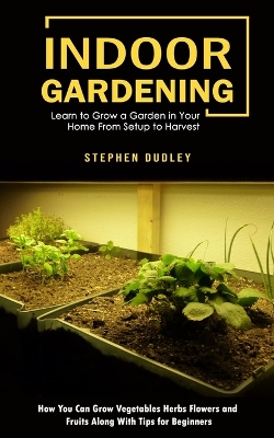 Indoor Gardening: Learn to Grow a Garden in Your Home From Setup to Harvest (How You Can Grow Vegetables Herbs Flowers and Fruits Along With Tips for Beginners) book