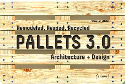 Pallets 3.0. : Remodeled, Reused, Recycled by Chris van Uffelen