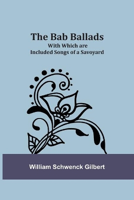 The Bab Ballads: With Which are Included Songs of a Savoyard book