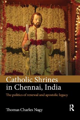 Catholic Shrines in Chennai, India: The politics of renewal and apostolic legacy by Thomas Charles Nagy