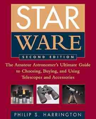 Star Ware: Amateur Astronomer's Ultimate Guide to Choosing, Buying and Using Telescopes and Accessories by Philip S Harrington