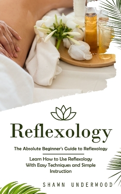 Reflexology: The Absolute Beginner's Guide to Reflexology (Learn How to Use Reflexology With Easy Techniques and Simple Instruction) book