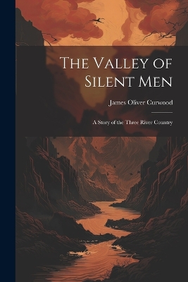 The Valley of Silent Men: A Story of the Three River Country by James Oliver Curwood