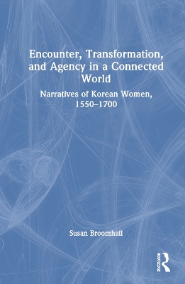 Encounter, Transformation, and Agency in a Connected World: Narratives of Korean Women, 1550–1700 by Susan Broomhall