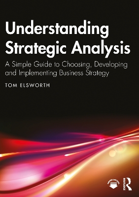 Understanding Strategic Analysis: A Simple Guide to Choosing, Developing and Implementing Business Strategy by Tom Elsworth