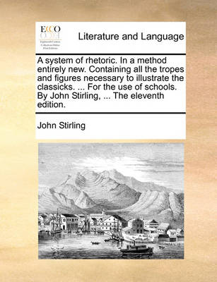 A System of Rhetoric. in a Method Entirely New. Containing All the Tropes and Figures Necessary to Illustrate the Classicks. ... for the Use of Schools. by John Stirling, ... the Eleventh Edition. book