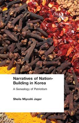 Narratives of Nation-Building in Korea: A Genealogy of Patriotism by Sheila Miyoshi Jager