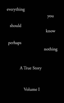 Everything You Should Know Perhaps Nothing: A True Story Volume I book