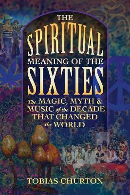 The Spiritual Meaning of the Sixties: The Magic, Myth, and Music of the Decade That Changed the World book