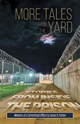 More Tales from the Yard: STORIES FROM INSIDE THE PRISON Memoirs of a Correctional Officer by James R Palmer